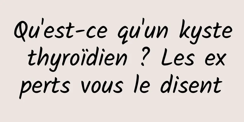 Qu'est-ce qu'un kyste thyroïdien ? Les experts vous le disent