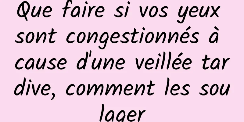 Que faire si vos yeux sont congestionnés à cause d'une veillée tardive, comment les soulager