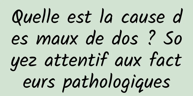 Quelle est la cause des maux de dos ? Soyez attentif aux facteurs pathologiques