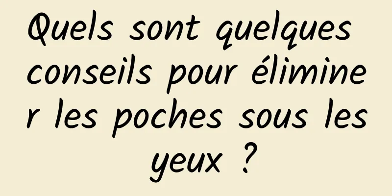 Quels sont quelques conseils pour éliminer les poches sous les yeux ?