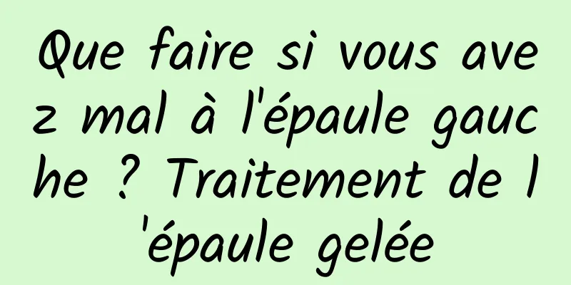 Que faire si vous avez mal à l'épaule gauche ? Traitement de l'épaule gelée