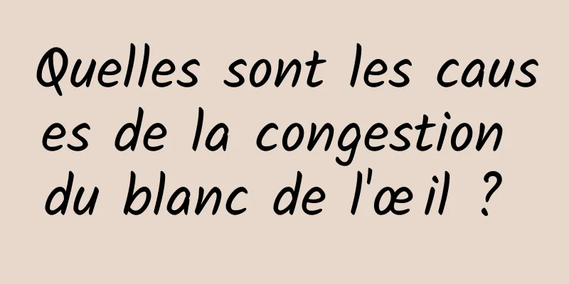 Quelles sont les causes de la congestion du blanc de l'œil ? 