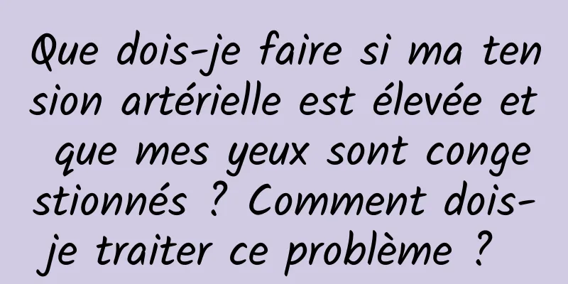 Que dois-je faire si ma tension artérielle est élevée et que mes yeux sont congestionnés ? Comment dois-je traiter ce problème ? 