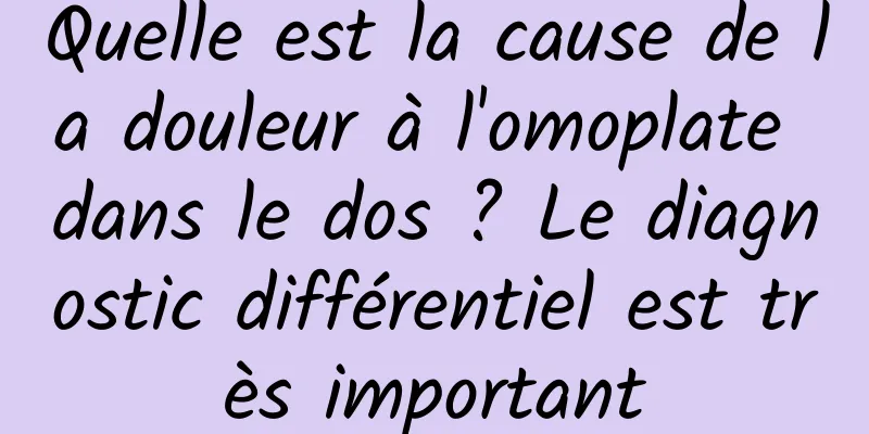 Quelle est la cause de la douleur à l'omoplate dans le dos ? Le diagnostic différentiel est très important