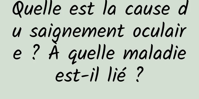 Quelle est la cause du saignement oculaire ? À quelle maladie est-il lié ? 