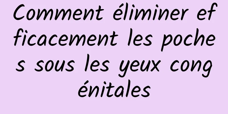 Comment éliminer efficacement les poches sous les yeux congénitales