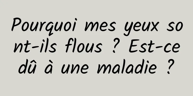 Pourquoi mes yeux sont-ils flous ? Est-ce dû à une maladie ? 