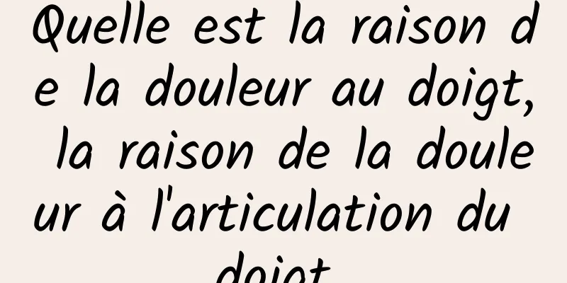 Quelle est la raison de la douleur au doigt, la raison de la douleur à l'articulation du doigt 