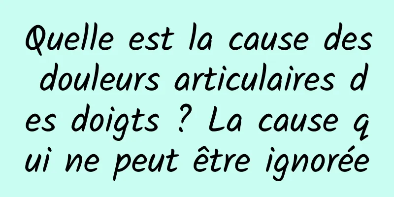 Quelle est la cause des douleurs articulaires des doigts ? La cause qui ne peut être ignorée