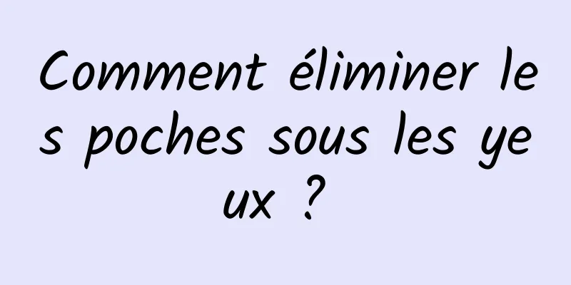 Comment éliminer les poches sous les yeux ? 