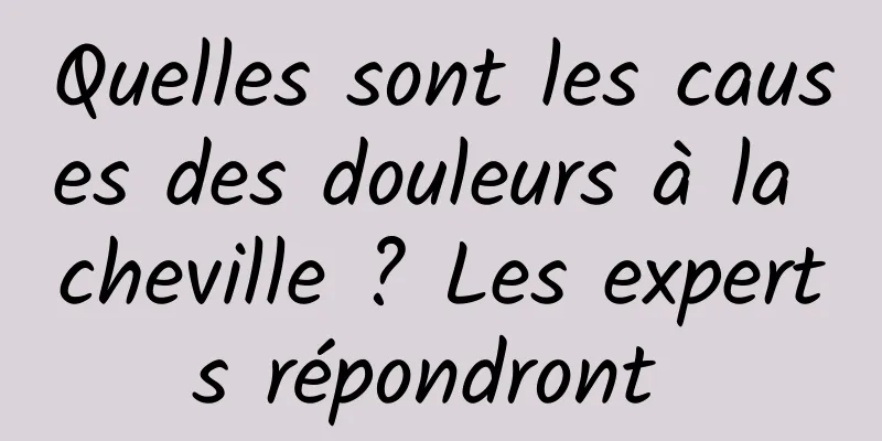 Quelles sont les causes des douleurs à la cheville ? Les experts répondront 