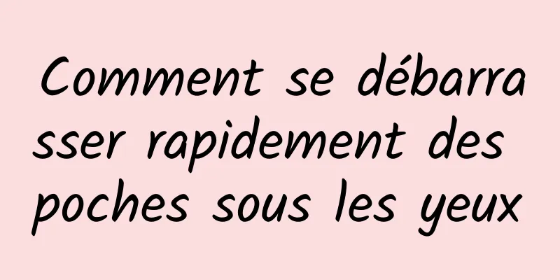 Comment se débarrasser rapidement des poches sous les yeux