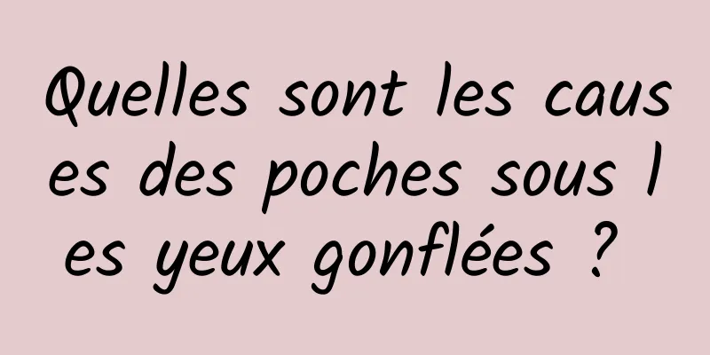 Quelles sont les causes des poches sous les yeux gonflées ? 