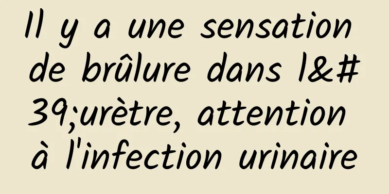 Il y a une sensation de brûlure dans l'urètre, attention à l'infection urinaire