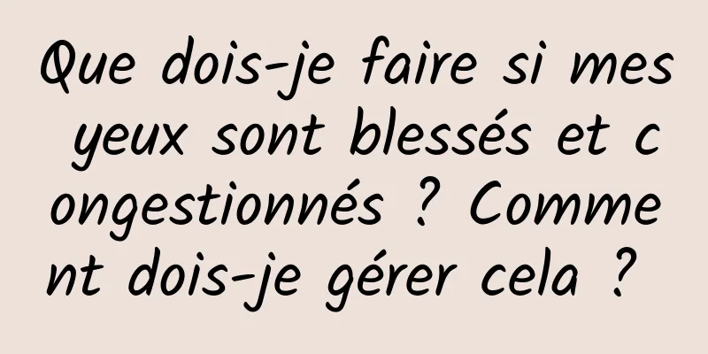 Que dois-je faire si mes yeux sont blessés et congestionnés ? Comment dois-je gérer cela ? 