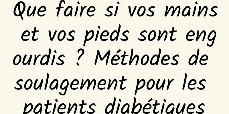 Que faire si vos mains et vos pieds sont engourdis ? Méthodes de soulagement pour les patients diabétiques