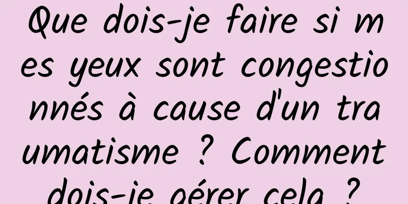 Que dois-je faire si mes yeux sont congestionnés à cause d'un traumatisme ? Comment dois-je gérer cela ? 