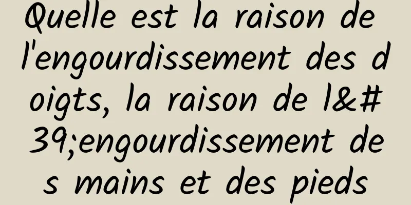 Quelle est la raison de l'engourdissement des doigts, la raison de l'engourdissement des mains et des pieds