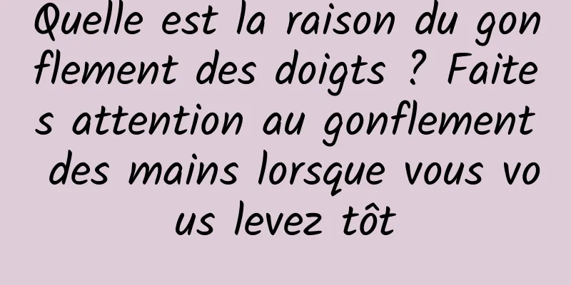 Quelle est la raison du gonflement des doigts ? Faites attention au gonflement des mains lorsque vous vous levez tôt