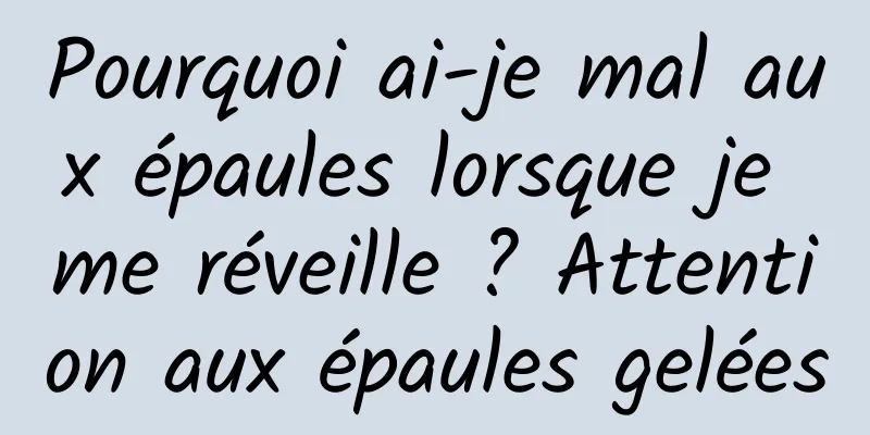 Pourquoi ai-je mal aux épaules lorsque je me réveille ? Attention aux épaules gelées