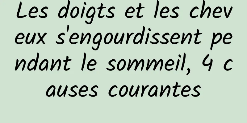 Les doigts et les cheveux s'engourdissent pendant le sommeil, 4 causes courantes