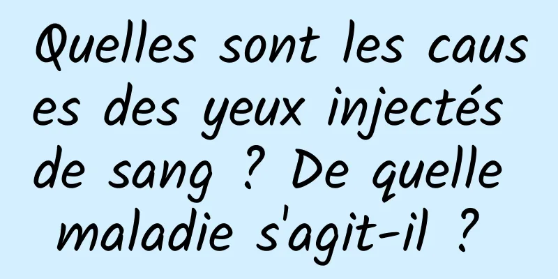 Quelles sont les causes des yeux injectés de sang ? De quelle maladie s'agit-il ? 