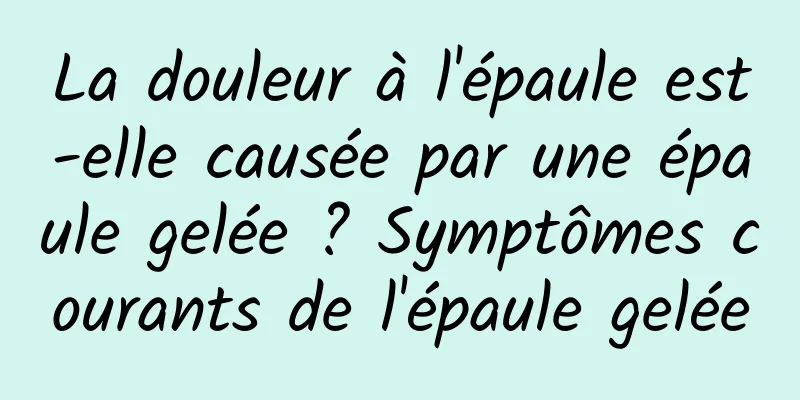 La douleur à l'épaule est-elle causée par une épaule gelée ? Symptômes courants de l'épaule gelée