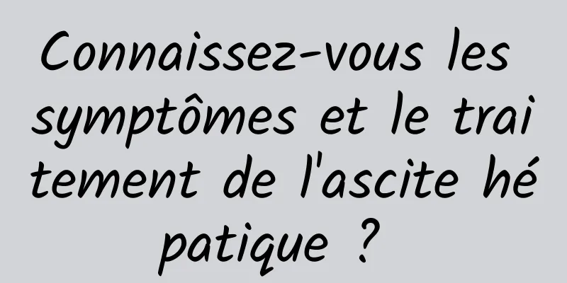 Connaissez-vous les symptômes et le traitement de l'ascite hépatique ? 