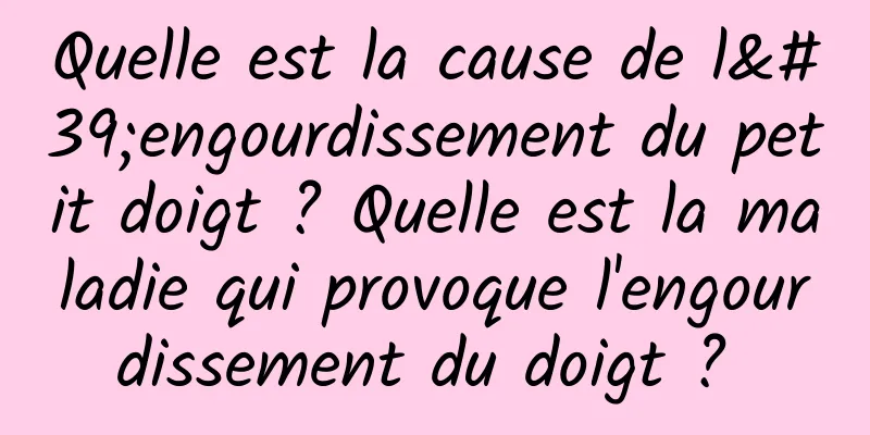 Quelle est la cause de l'engourdissement du petit doigt ? Quelle est la maladie qui provoque l'engourdissement du doigt ? 