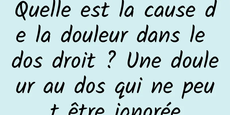 Quelle est la cause de la douleur dans le dos droit ? Une douleur au dos qui ne peut être ignorée