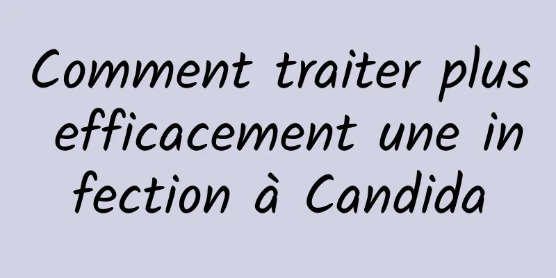 Comment traiter plus efficacement une infection à Candida