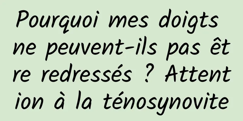 Pourquoi mes doigts ne peuvent-ils pas être redressés ? Attention à la ténosynovite