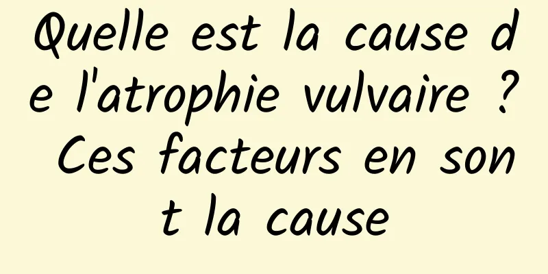 Quelle est la cause de l'atrophie vulvaire ? Ces facteurs en sont la cause