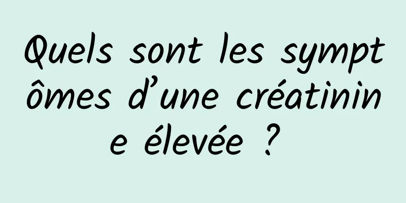 Quels sont les symptômes d’une créatinine élevée ? 