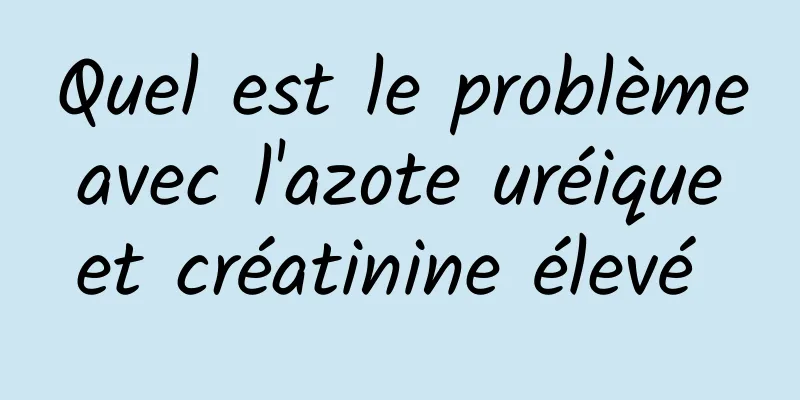 Quel est le problème avec l'azote uréique et créatinine élevé 