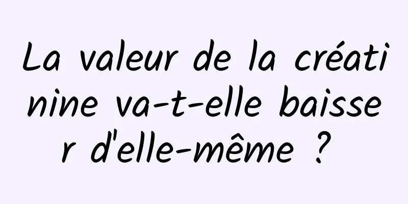 La valeur de la créatinine va-t-elle baisser d'elle-même ? 