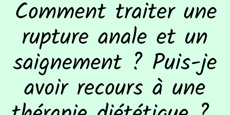 Comment traiter une rupture anale et un saignement ? Puis-je avoir recours à une thérapie diététique ? 