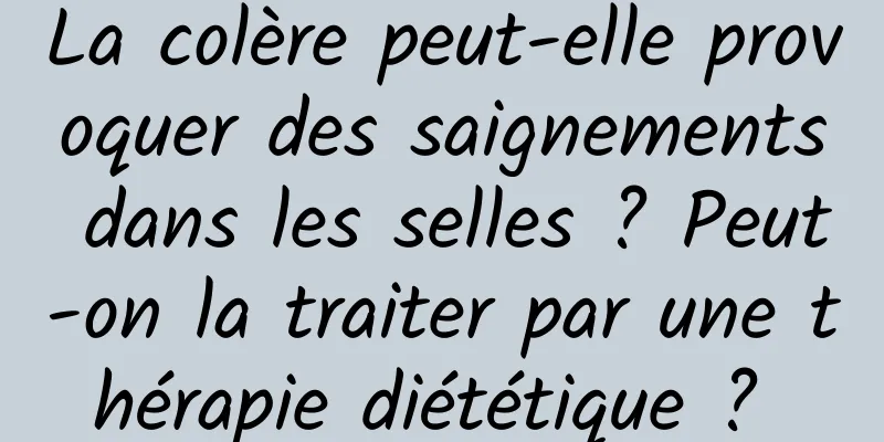 La colère peut-elle provoquer des saignements dans les selles ? Peut-on la traiter par une thérapie diététique ? 