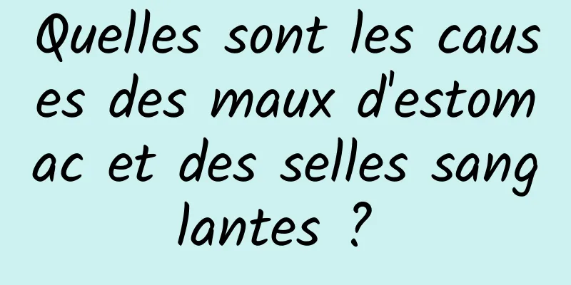 Quelles sont les causes des maux d'estomac et des selles sanglantes ? 