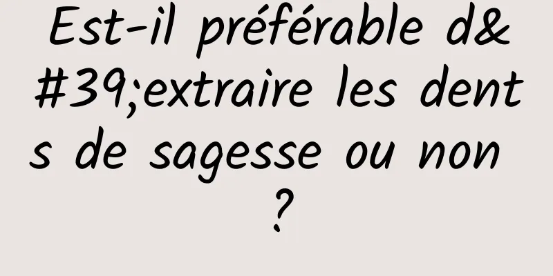 Est-il préférable d'extraire les dents de sagesse ou non ?