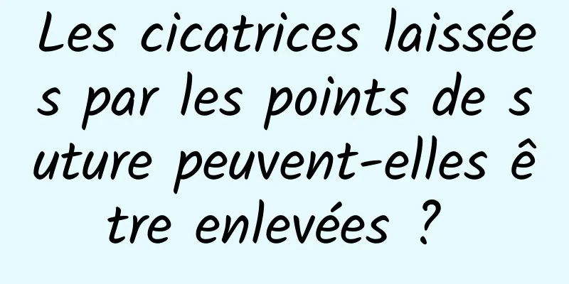 Les cicatrices laissées par les points de suture peuvent-elles être enlevées ? 