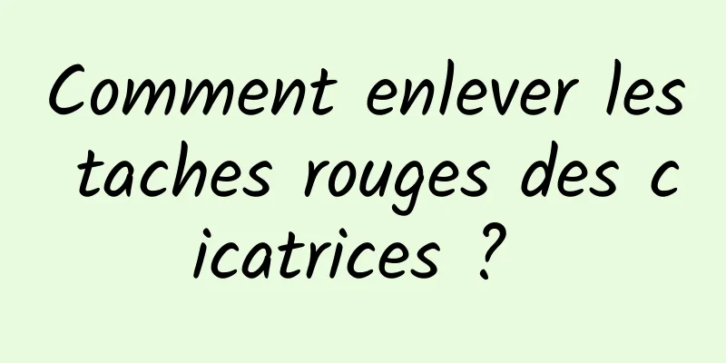 Comment enlever les taches rouges des cicatrices ? 