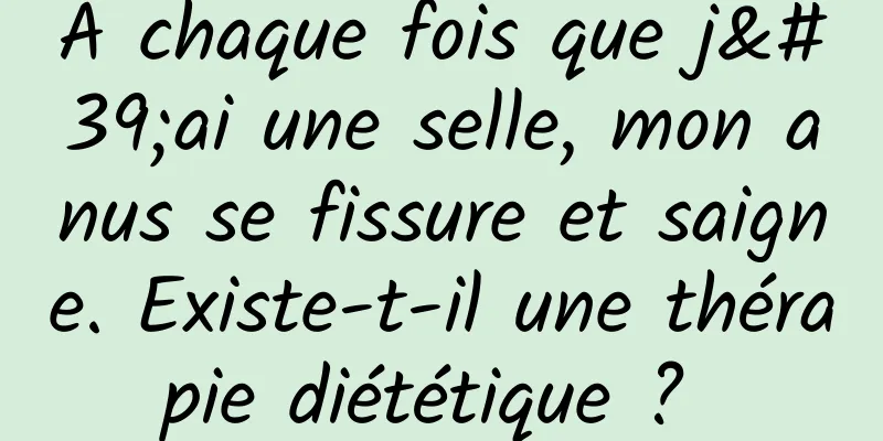 À chaque fois que j'ai une selle, mon anus se fissure et saigne. Existe-t-il une thérapie diététique ? 