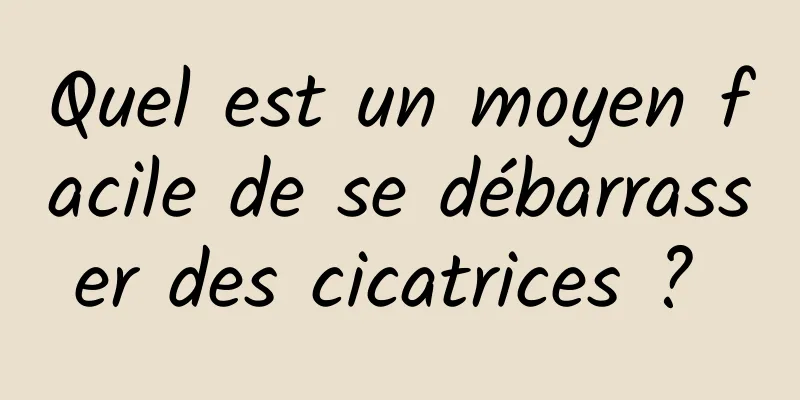 Quel est un moyen facile de se débarrasser des cicatrices ? 