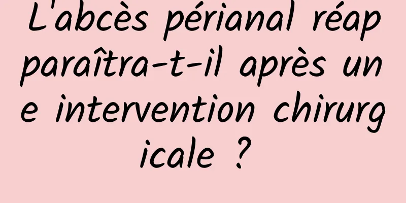 L'abcès périanal réapparaîtra-t-il après une intervention chirurgicale ? 