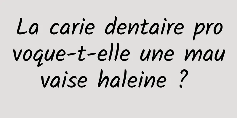 La carie dentaire provoque-t-elle une mauvaise haleine ? 