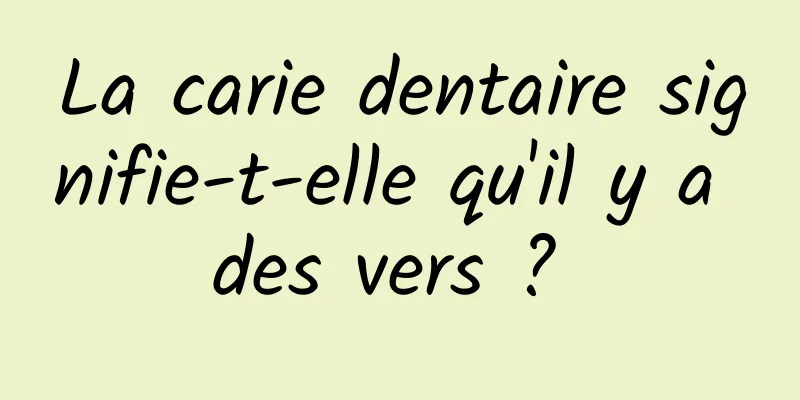 La carie dentaire signifie-t-elle qu'il y a des vers ? 