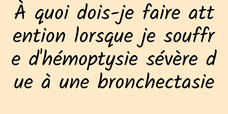 À quoi dois-je faire attention lorsque je souffre d'hémoptysie sévère due à une bronchectasie