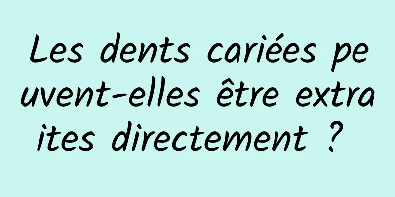 Les dents cariées peuvent-elles être extraites directement ? 