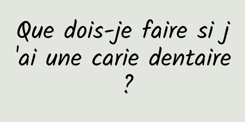 Que dois-je faire si j'ai une carie dentaire ?